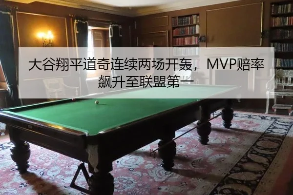 大谷翔平道奇连续两场开轰，MVP赔率飙升至联盟第一