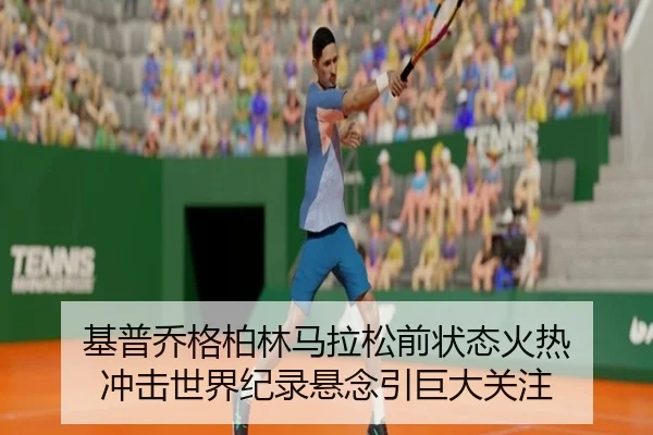 基普乔格柏林马拉松前状态火热 冲击世界纪录悬念引巨大关注