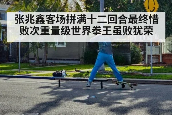 张兆鑫客场拼满十二回合最终惜败次重量级世界拳王虽败犹荣