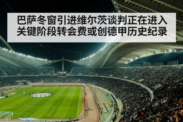巴萨冬窗引进维尔茨谈判正在进入关键阶段转会费或创德甲历史纪录
