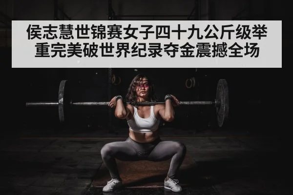 侯志慧世锦赛女子四十九公斤级举重完美破世界纪录夺金震撼全场