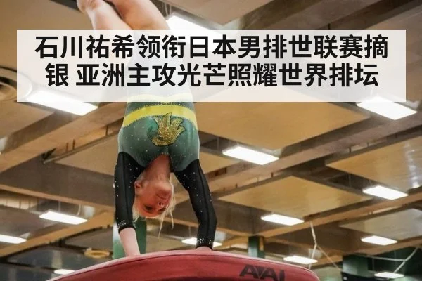 石川祐希领衔日本男排世联赛摘银 亚洲主攻光芒照耀世界排坛