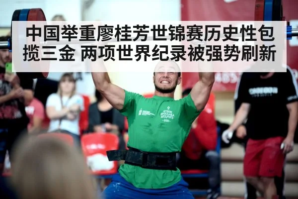 中国举重廖桂芳世锦赛历史性包揽三金 两项世界纪录被强势刷新