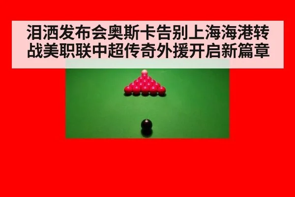 泪洒发布会奥斯卡告别上海海港转战美职联中超传奇外援开启新篇章
