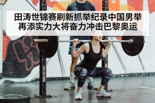 田涛世锦赛刷新抓举纪录中国男举再添实力大将奋力冲击巴黎奥运